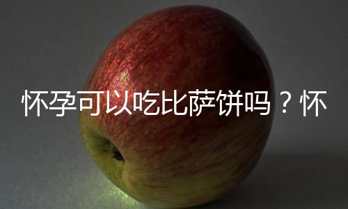 怀孕可以吃比萨饼吗?怀孕吃什么比较好
