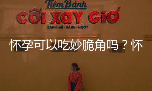 怀孕可以吃妙脆角吗?怀孕吃什么比较好