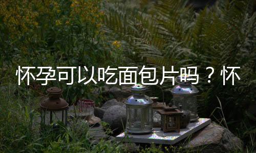 怀孕可以吃面包片吗?怀孕吃什么比较好