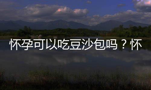 怀孕可以吃豆沙包吗?怀孕吃什么比较好