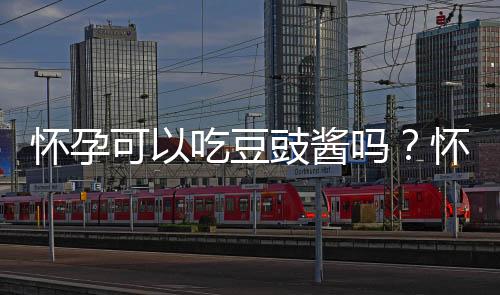 怀孕可以吃豆豉酱吗?怀孕吃什么比较好