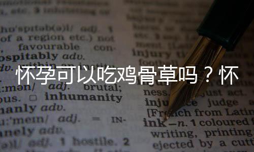 怀孕可以吃鸡骨草吗?怀孕吃什么比较好