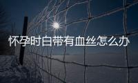 怀孕时白带有血丝怎么办