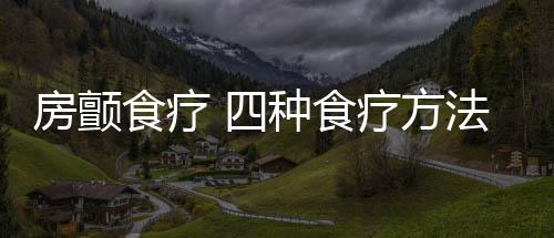 房颤食疗 四种食疗方法