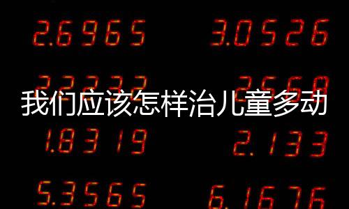 我们应该怎样治儿童多动症呢？