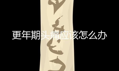 更年期头痛应该怎么办