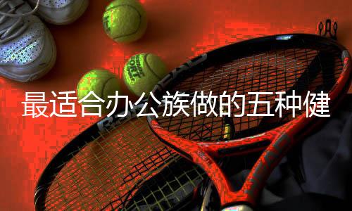 最适合办公族做的五种健身练习