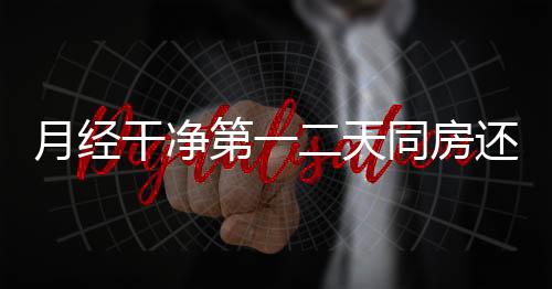 月经干净第一二天同房还会怀孕吗?