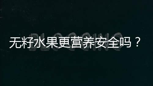 无籽水果更营养安全吗？！