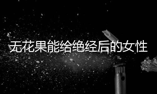 无花果能给绝经后的女性补钙