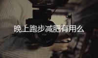 晚上跑步减肥有用么
