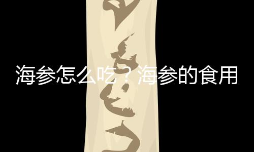 海参怎么吃?海参的食用方法