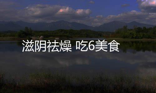 滋阴祛燥 吃6美食