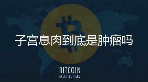 子宫息肉到底是肿瘤吗