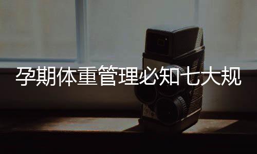 孕期体重管理必知七大规律!
