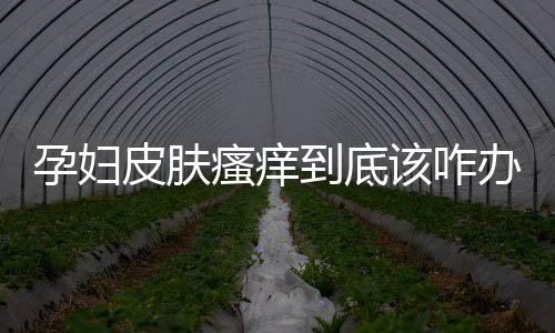 孕妇皮肤瘙痒到底该咋办?