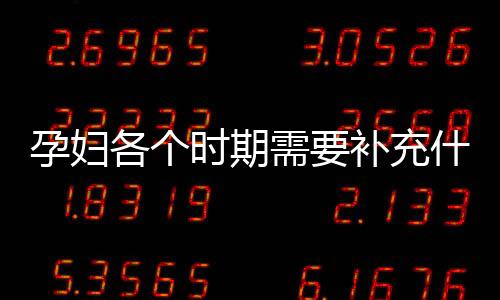 孕妇各个时期需要补充什么营养素？