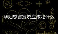 孕妇感冒发烧应该吃什么？