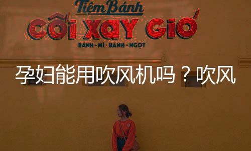 孕妇能用吹风机吗?吹风机的辐射有多大