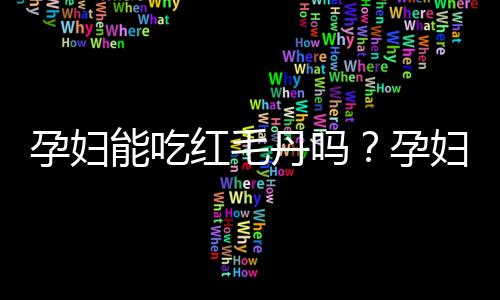 孕妇能吃红毛丹吗?孕妇吃红毛丹好吗