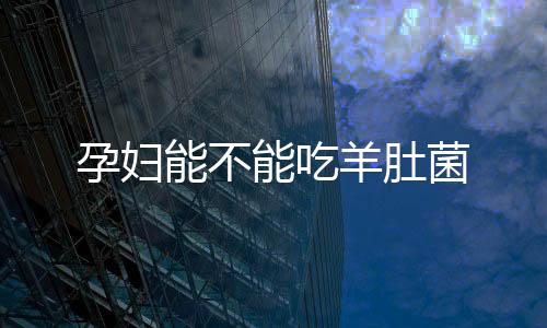孕妇能不能吃羊肚菌