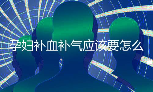孕妇补血补气应该要怎么做?