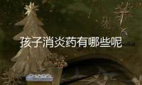 孩子消炎药有哪些呢