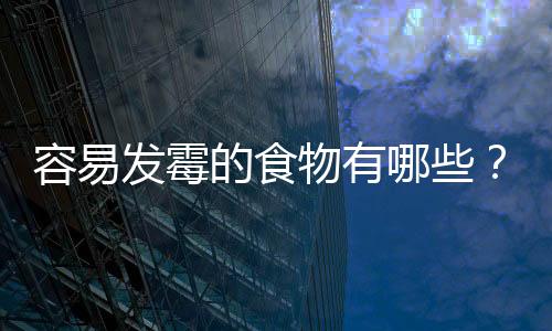 容易发霉的食物有哪些？食物防霉发霉去霉小常识
