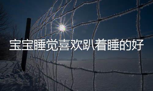 宝宝睡觉喜欢趴着睡的好处