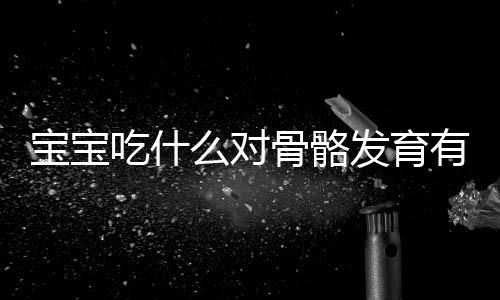宝宝吃什么对骨骼发育有好处?