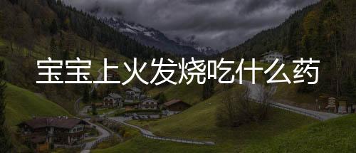 宝宝上火发烧吃什么药