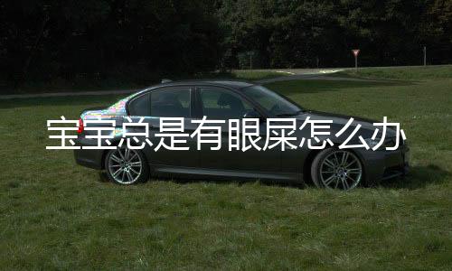 宝宝总是有眼屎怎么办