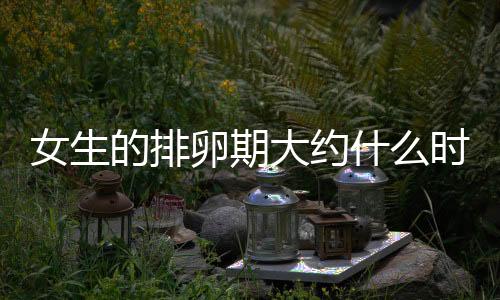 女生的排卵期大约什么时候?