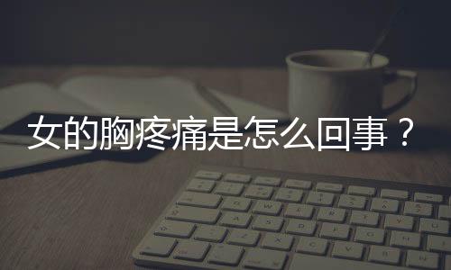 女的胸疼痛是怎么回事?