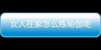 女人在家怎么练瑜伽呢
