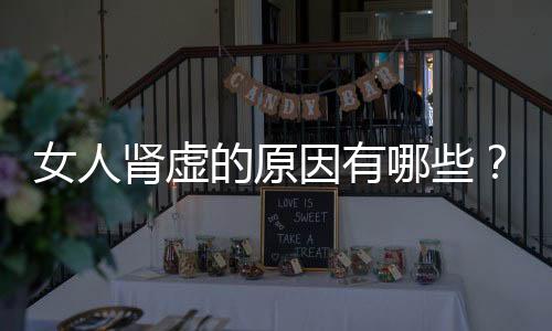 女人肾虚的原因有哪些?90%的人不知道