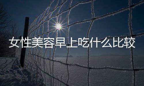 女性美容早上吃什么比较好?