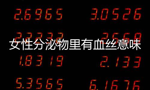 女性分泌物里有血丝意味着什么？