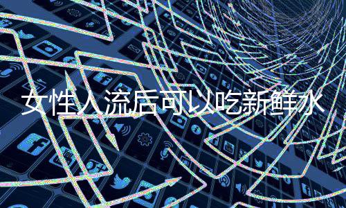 女性人流后可以吃新鲜水果吗?