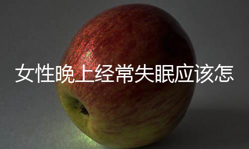 女性晚上经常失眠应该怎么办?