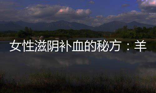 女性滋阴补血的秘方:羊骨粳米粥的做法