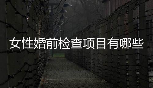 女性婚前检查项目有哪些呢？