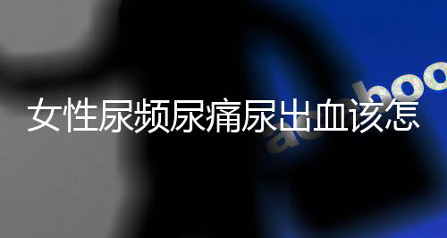 女性尿频尿痛尿出血该怎么办呢?