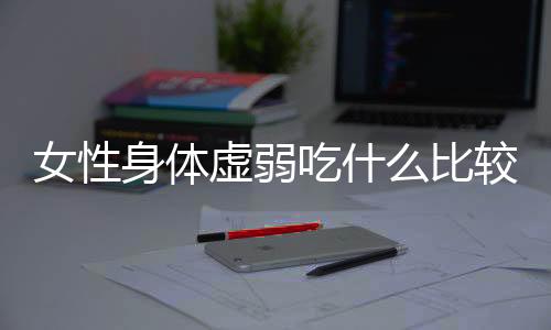 女性身体虚弱吃什么比较好?