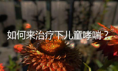 如何来治疗下儿童哮喘?
