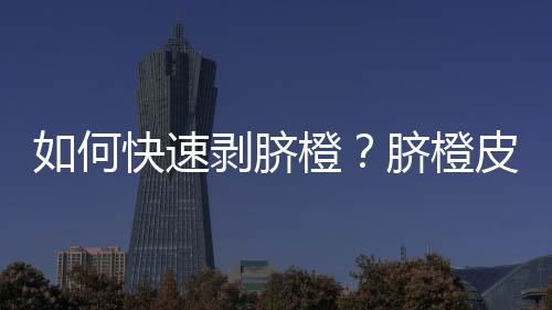 如何快速剥脐橙?脐橙皮怎么剥更快