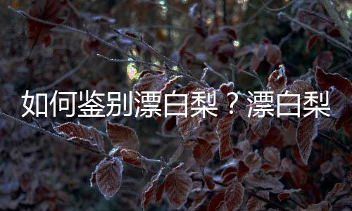 如何鉴别漂白梨?漂白梨的鉴别方法