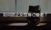 如何防止女性身心衰老？延缓身心衰老的有效方法