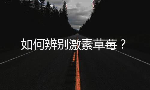 如何辨别激素草莓?