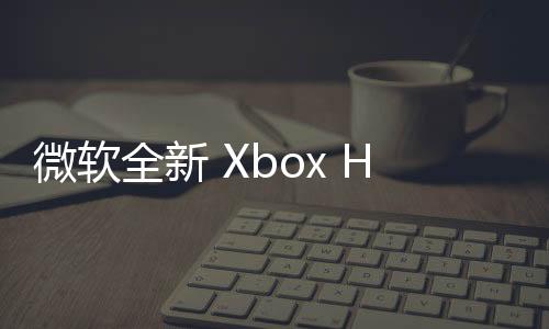 微软全新 Xbox Home UI 现已陆续进行更新
